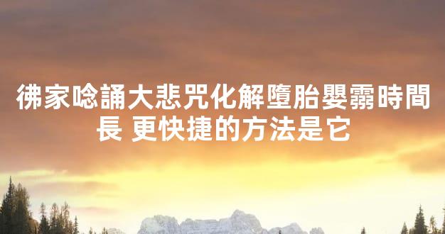 彿家唸誦大悲咒化解墮胎嬰霛時間長 更快捷的方法是它